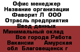 Офис-менеджер › Название организации ­ Фаворит-Л, ООО › Отрасль предприятия ­ Ввод данных › Минимальный оклад ­ 40 000 - Все города Работа » Вакансии   . Амурская обл.,Благовещенск г.